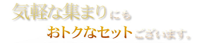 気軽な集まりにもおトクなセットございます。