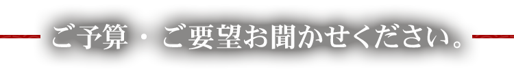 ご予算・ご要望お聞かせください。